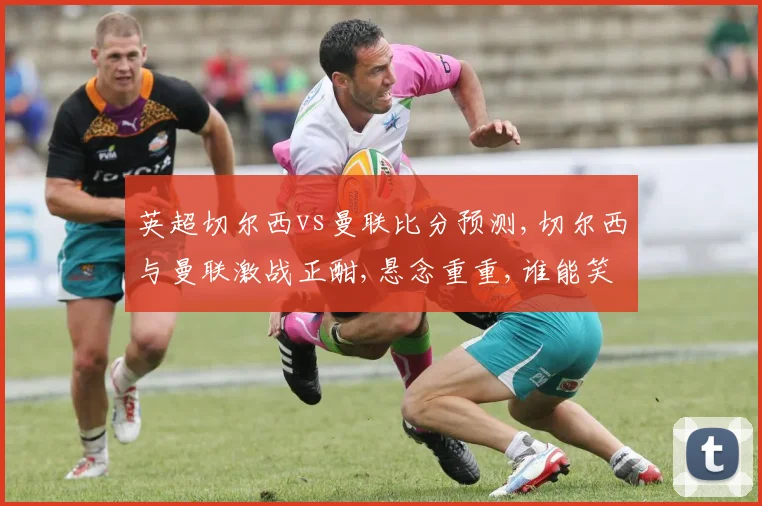 英超切尔西vs曼联比分预测,切尔西与曼联激战正酣,悬念重重,谁能笑到最后