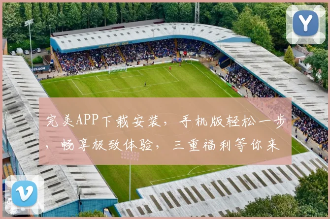 完美APP下载安装，手机版轻松一步，畅享极致体验，三重福利等你来