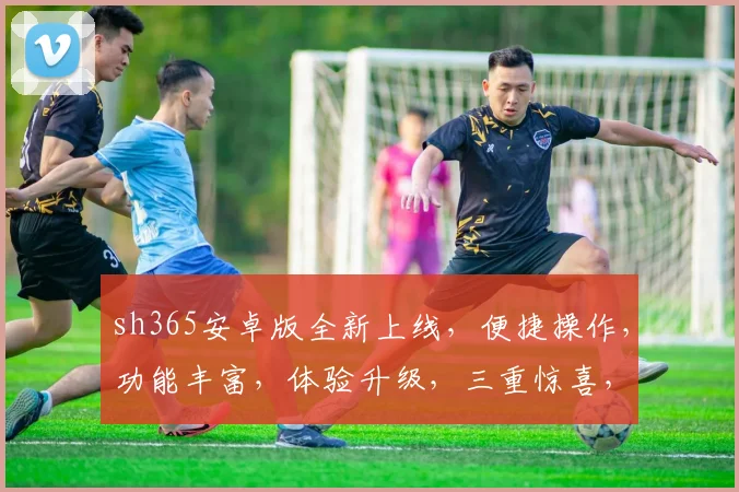 sh365安卓版全新上线，便捷操作，功能丰富，体验升级，三重惊喜，不容错过