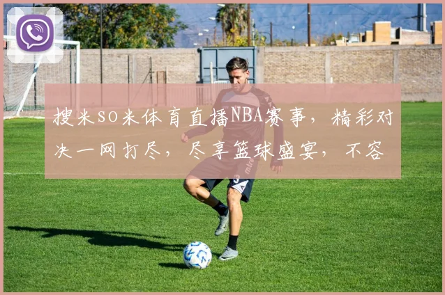 搜米so米体育直播NBA赛事，精彩对决一网打尽，尽享篮球盛宴，不容错过