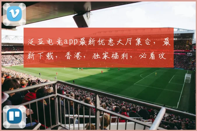 泛亚电竞app最新优惠大厅集合，最新下载，香港，独家福利，必看攻略，一网打尽