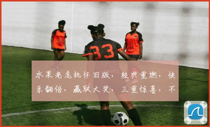 水果老虎机怀旧版，经典重燃，快乐翻倍，赢取大奖，三重惊喜，不容错过