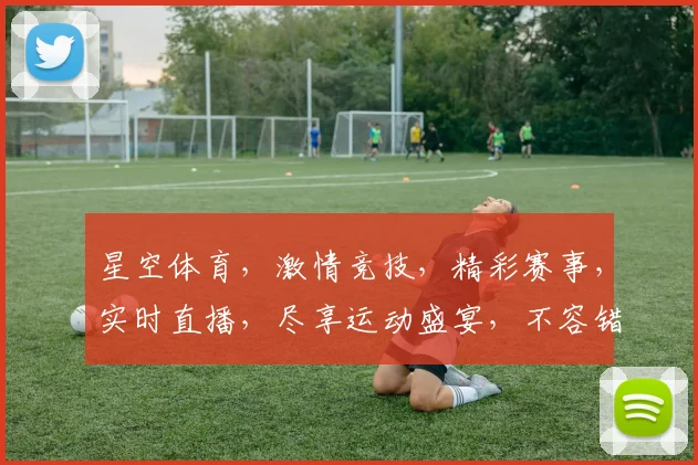 星空体育，激情竞技，精彩赛事，实时直播，尽享运动盛宴，不容错过