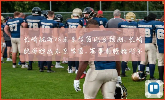 长崎航海vs东京绿茵比分预测,长崎航海迎战东京绿茵,赛事前瞻精彩不容错过,悬念待解