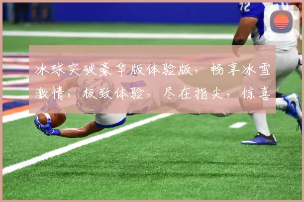 冰球突破豪华版体验版，畅享冰雪激情，极致体验，尽在指尖，惊喜不断，不容错过，三重福利，等你来战