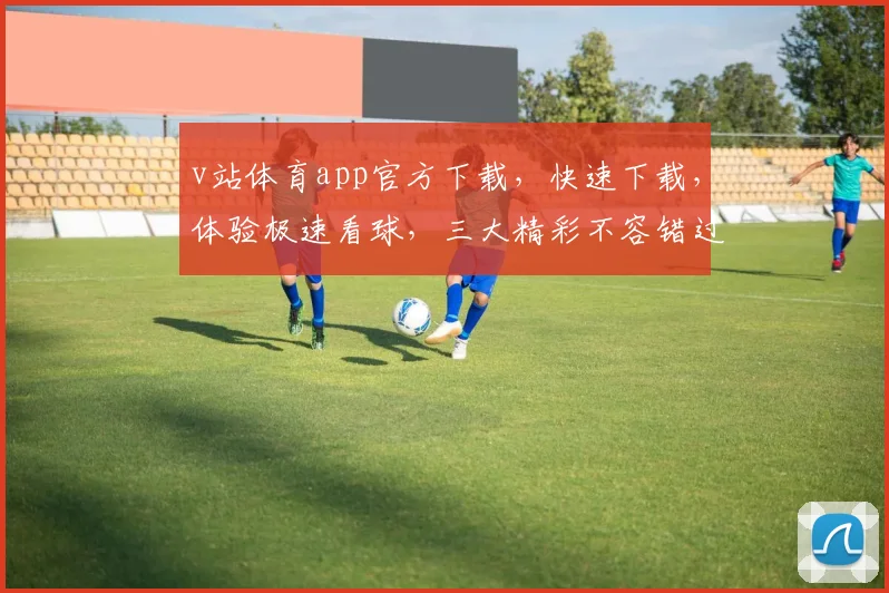 v站体育app官方下载，快速下载，体验极速看球，三大精彩不容错过，免费下载，畅享体育盛宴