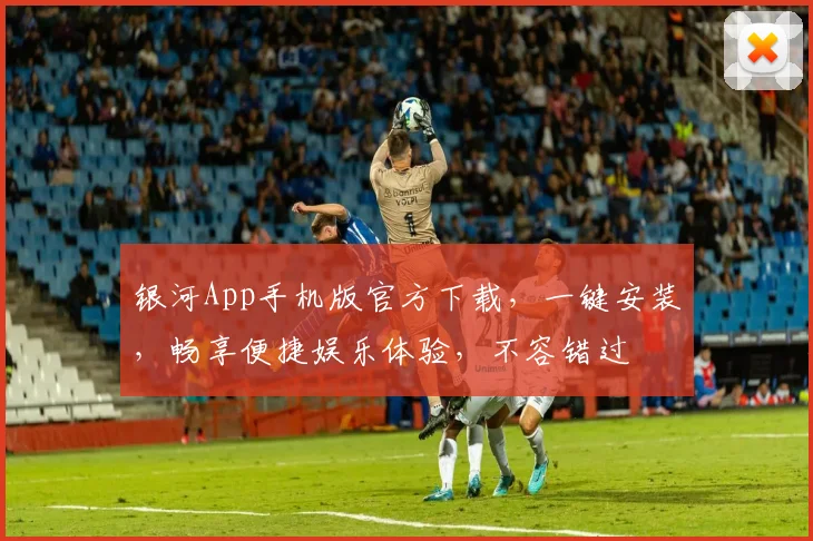 银河App手机版官方下载，一键安装，畅享便捷娱乐体验，不容错过