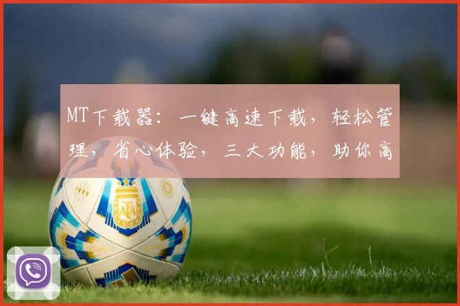 MT下载器：一键高速下载，轻松管理，省心体验，三大功能，助你高效办公，必备利器
