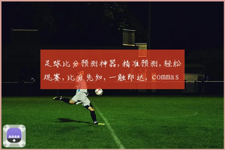足球比分预测神器,精准预测,轻松观赛,比分先知,一触即达, commas分隔。