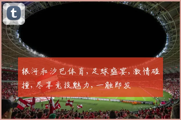 银河和沙巴体育,足球盛宴,激情碰撞,尽享竞技魅力,一触即发