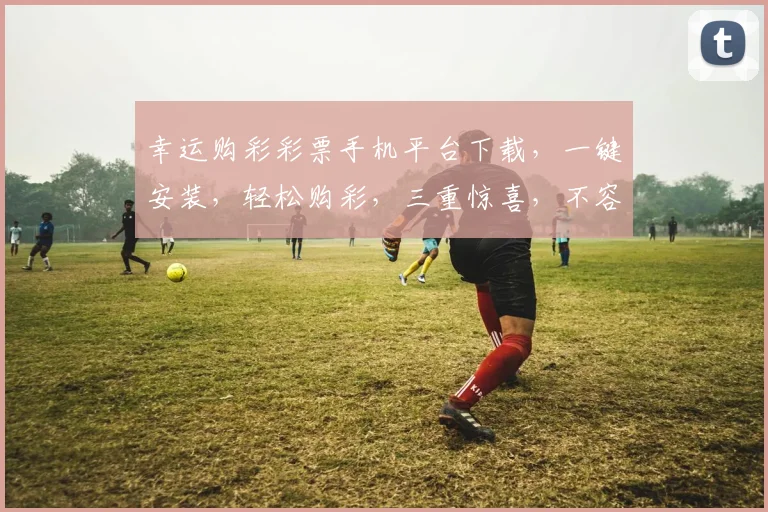 幸运购彩彩票手机平台下载，一键安装，轻松购彩，三重惊喜，不容错过