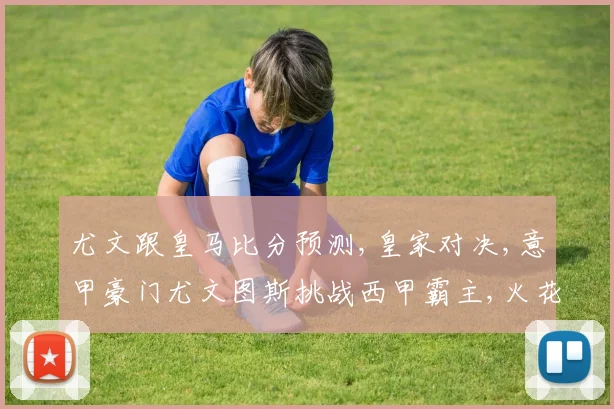 尤文跟皇马比分预测,皇家对决,意甲豪门尤文图斯挑战西甲霸主,火花四溅