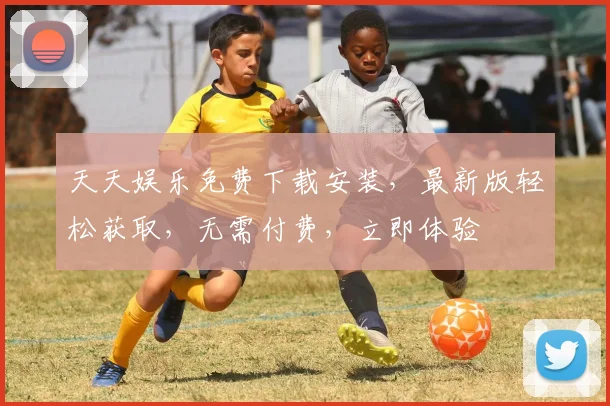 天天娱乐免费下载安装，最新版轻松获取，无需付费，立即体验