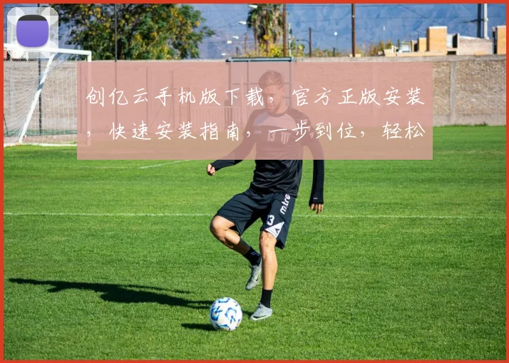 创亿云手机版下载，官方正版安装，快速安装指南，一步到位，轻松体验