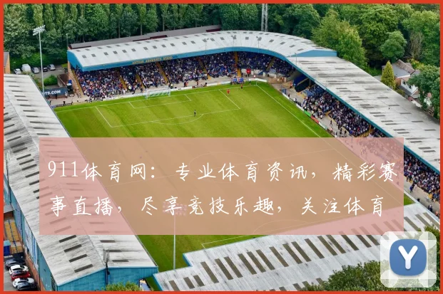 911体育网：专业体育资讯，精彩赛事直播，尽享竞技乐趣，关注体育资讯，不容错过